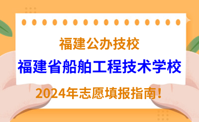 福建公辦技校 | 2024年福建省船舶工程技術(shù)學(xué)校志愿填報指南！