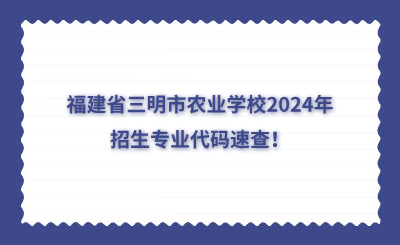 三明中專 | 福建省三明市農業學校2024年招生專業代碼速查！