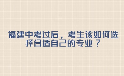 福建中考過后，考生該如何選擇合適自己的專業?