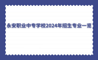三明中專 | 永安職業中專學校2024年招生專業一覽