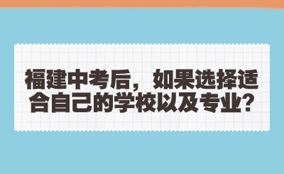 福建中考后，如果選擇適合自己的學校以及專業?