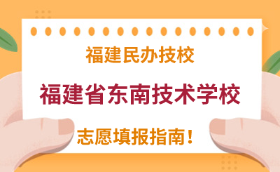 福建民辦技校 | 2024年福建省東南技術學校志愿填報指南！