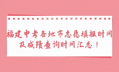 福建中考各地市志愿填報時間及成績查詢時間匯總！