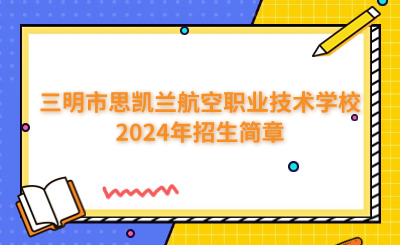 三明中專 | 三明市思凱蘭航空職業技術學校2024年招生簡章