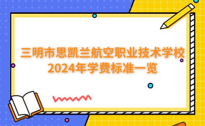 三明中專 | 三明市思凱蘭航空職業技術學校2024年學費標準一覽