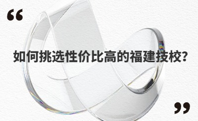 如何挑選性價比高的福建技校？