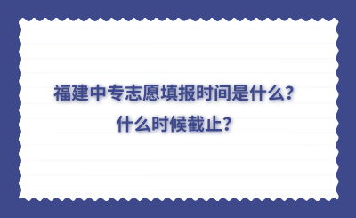 福建中專志愿填報時間是什么？什么時候截止？