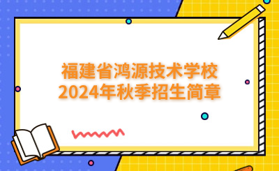廈門技校 | 福建省鴻源技術學校2024年秋季招生簡章