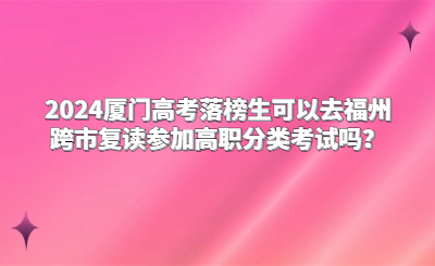 2024廈門高考落榜生可以去福州跨市復讀參加高職分類考試嗎？