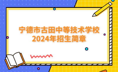 寧德技校 | 寧德市古田中等技術學校2024年招生簡章