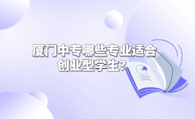 廈門中專哪些專業適合創業型學生？