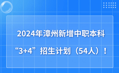 2024年漳州新增中職本科“3+4”招生計劃（54人）！