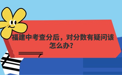 福建中考查分后，對分數有疑問該怎么辦？