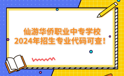 莆田中專 | 仙游華僑職業中專學校2024年招生專業代碼可查！
