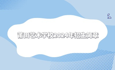 莆田中專 | 莆田藝術(shù)學(xué)校2024年招生簡(jiǎn)章