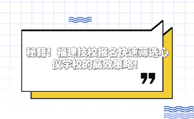 秘籍！福建技校報名快速篩選心儀學校的高效策略！