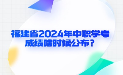 福建省2024年中職學考成績啥時候公布?