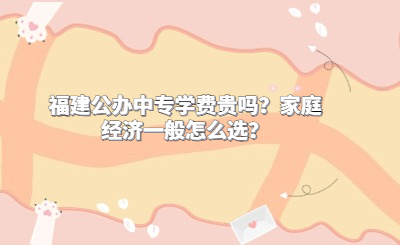 福建公辦中專學(xué)費(fèi)貴嗎？家庭經(jīng)濟(jì)一般怎么選？