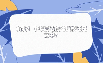 解析！中考后選福建技校還是高中？