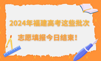 2024年福建高考這些批次的志愿填報即將結束！