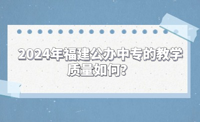 2024年福建公辦中專的教學(xué)質(zhì)量如何？