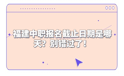 福建中職報名截止日期是哪天？別錯過了！