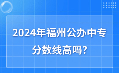 2024年福州公辦中專分數線高嗎?