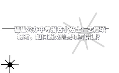 福建公辦中專報名小貼士：志愿填報時，如何避免信息填寫錯誤？
