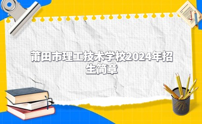 莆田技校 | 莆田市理工技術(shù)學(xué)校2024年招生簡(jiǎn)章