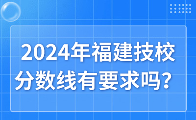 2024年福建技校分?jǐn)?shù)線有要求嗎？