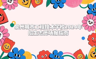 泉州技校 | 泉州城市工程技術學校2024年招生志愿填報指南