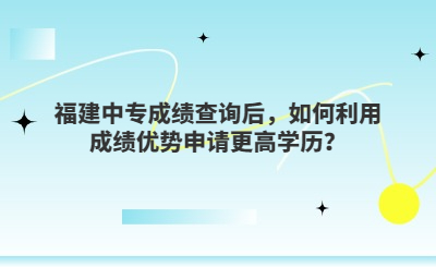 福建中專成績查詢后，如何利用成績優勢申請更高學歷？