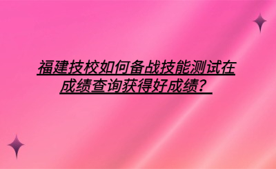 福建技校如何備戰技能測試在成績查詢獲得好成績？