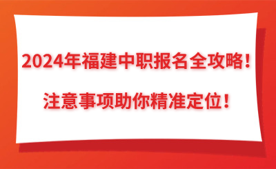 2024年福建中職報名全攻略！注意事項助你精準定位！