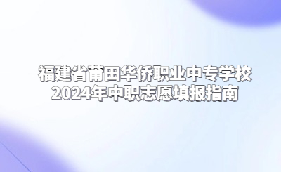 莆田中專 | 福建省莆田華僑職業中專學校2024年中職志愿填報指南