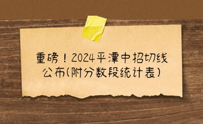 重磅！2024平潭中招切線公布(附分數段統計表)