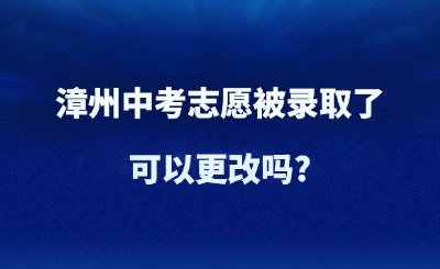 漳州中考志愿被錄取了，可以更改嗎?
