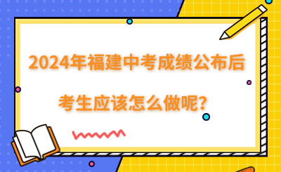 2024年福建中考成績公布后,考生應該怎么做呢？