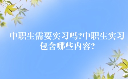 中職生需要實習嗎?中職生實習包含哪些內容?