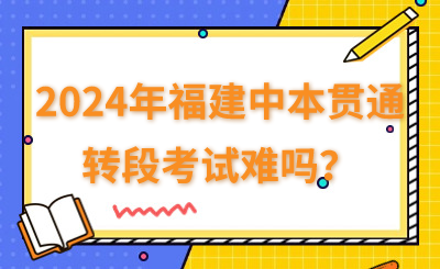 2024年福建中本貫通的轉段考試難嗎？