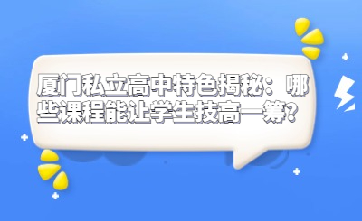 廈門私立高中特色揭秘：哪些課程能讓學生技高一籌？