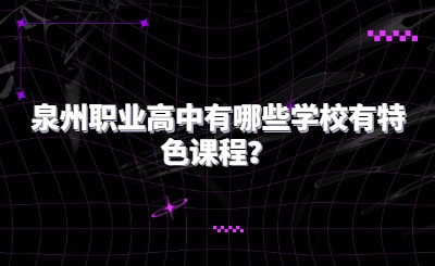 泉州職業(yè)高中有哪些學校有特色課程？