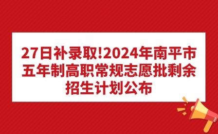 27日補錄取!2024年南平市五年制高職常規志愿批剩余招生計劃公布