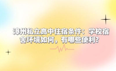 漳州私立高中住宿條件：學(xué)校宿舍環(huán)境如何，有哪些便利？