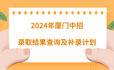 2024年廈門中招錄取結果查詢及補錄計劃
