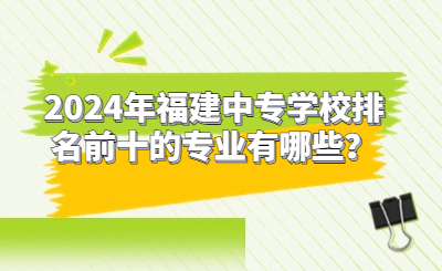 2024年福建中專學(xué)校排名前十的專業(yè)有哪些？
