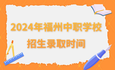 2024年福州中職學校招生錄取時間