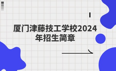廈門技校 | 廈門津藤技工學(xué)校2024年招生簡(jiǎn)章