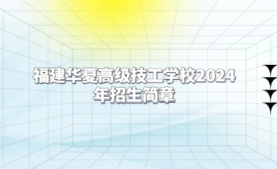 漳州技校 | 福建華夏高級技工學校2024年招生簡章最新版！