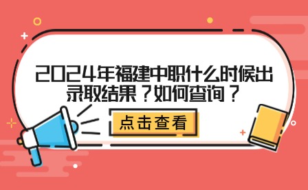 2024年福建中職什么時候出錄取結果?如何查詢?